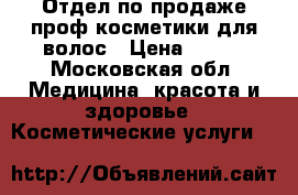Отдел по продаже проф.косметики для волос › Цена ­ 109 - Московская обл. Медицина, красота и здоровье » Косметические услуги   